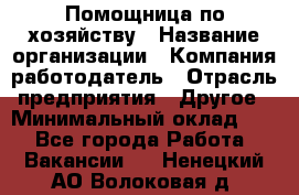 Помощница по хозяйству › Название организации ­ Компания-работодатель › Отрасль предприятия ­ Другое › Минимальный оклад ­ 1 - Все города Работа » Вакансии   . Ненецкий АО,Волоковая д.